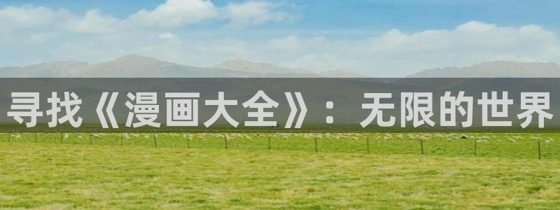 韩国羞羞漫画免费入口：寻找《漫画大全》：无限的世界