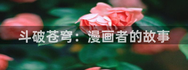 免费看羞羞漫画网站：斗破苍穹：漫画者的故事