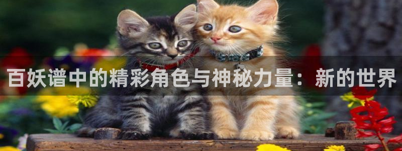 健身教练漫画羞羞漫画：百妖谱中的精彩角色与神秘力量：新的世界