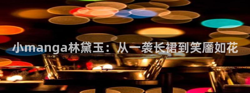 羞羞漫画下拉框：小manga林黛玉：从一袭长裙到笑靥如花