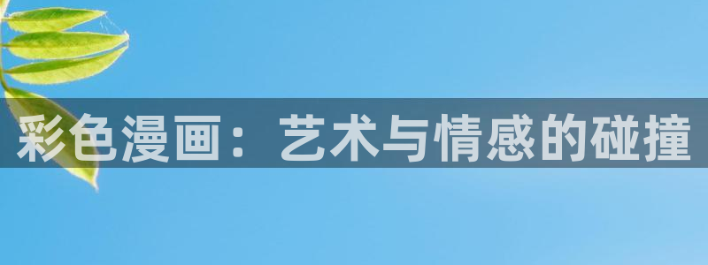 羞羞漫画弹幕：彩色漫画：艺术与情感的碰撞