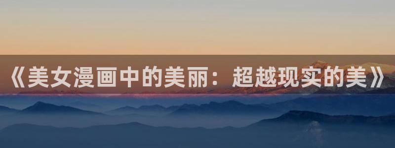 羞羞漫画台：《美女漫画中的美丽：超越现实的美》